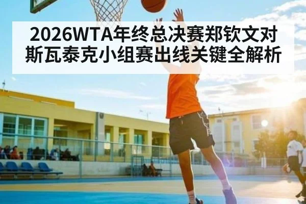 2026WTA年终总决赛郑钦文对斯瓦泰克小组赛出线关键全解析